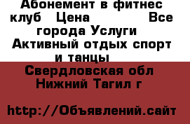 Абонемент в фитнес клуб › Цена ­ 23 000 - Все города Услуги » Активный отдых,спорт и танцы   . Свердловская обл.,Нижний Тагил г.